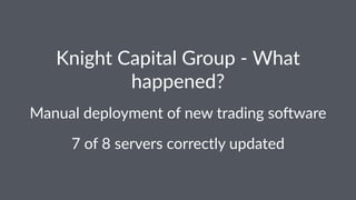 Knight'Capital'Group'0'What'
happened?
Manual&deployment&of&new&trading&so4ware
7"of"8"servers"correctly"updated
 