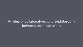 An#idea#or#collabora-ve#culture/philosophy#
between#technical#teams
 
