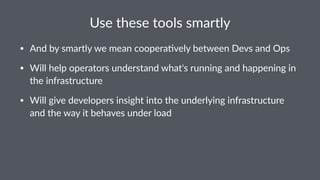 Use$these$tools$smartly
• And%by%smartly%we%mean%coopera3vely%between%Devs%and%Ops
• Will%help%operators%understand%what's%running%and%happening%in%
the%infrastructure
• Will%give%developers%insight%into%the%underlying%infrastructure%
and%the%way%it%behaves%under%load
 