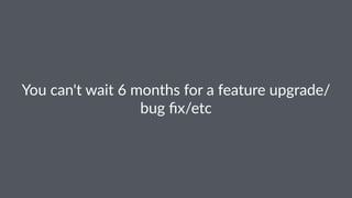 You$can't$wait$6$months$for$a$feature$upgrade/
bug$ﬁx/etc
 
