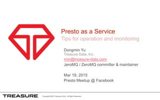 Copyright ©2015 Treasure Data. All Rights Reserved.
Presto  as  a  Service
Tips  for  operation  and  monitoring
Dongmin Yu
Treasure  Data,  Inc.
min@treasure-­data.com
JeroMQ /  ZeroMQ committer  &  maintainer
Mar  19,  2015
Presto  Meetup @  Facebook
 