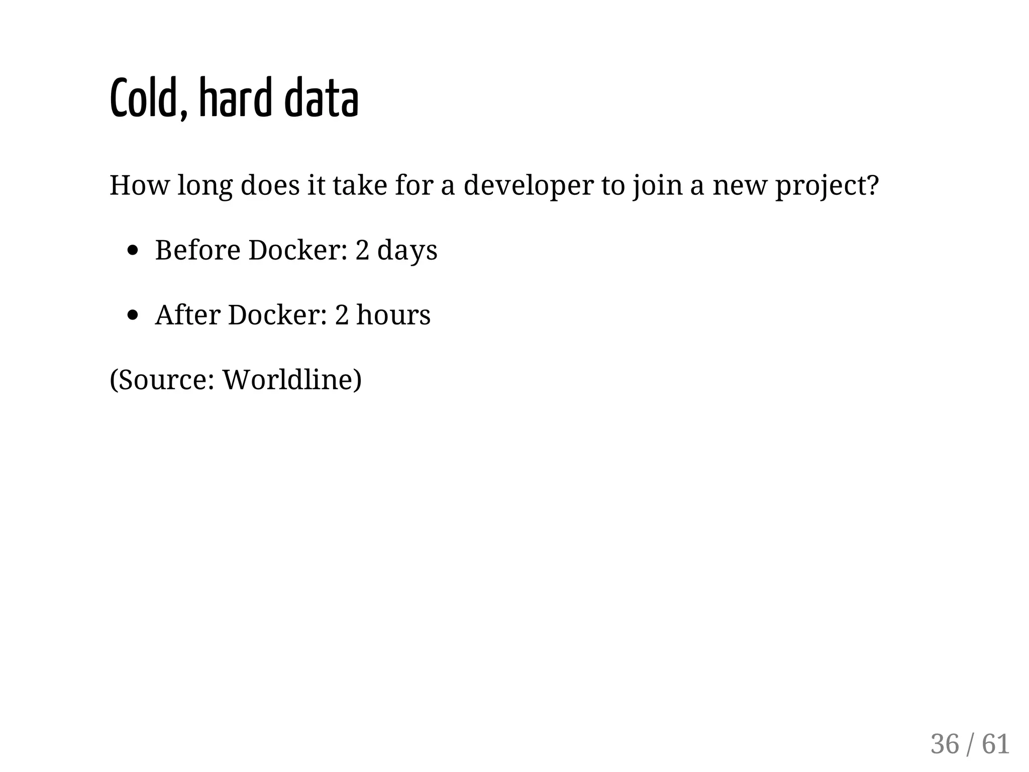 Cold, hard data
How long does it take for a developer to join a new project?
Before Docker: 2 days
After Docker: 2 hours
(Source: Worldline)
36 / 61
 