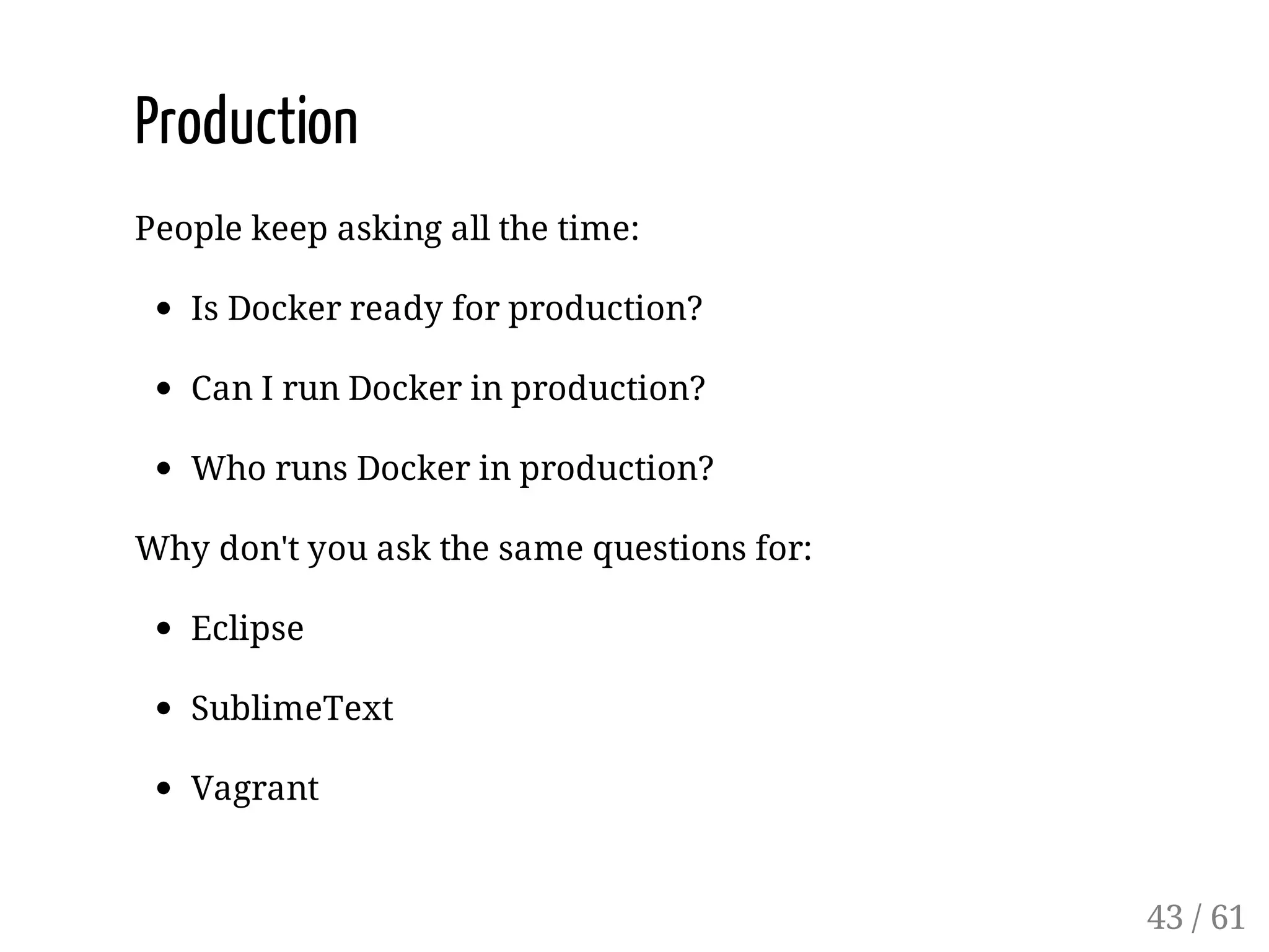 Production
People keep asking all the time:
Is Docker ready for production?
Can I run Docker in production?
Who runs Docker in production?
Why don't you ask the same questions for:
Eclipse
SublimeText
Vagrant
43 / 61
 