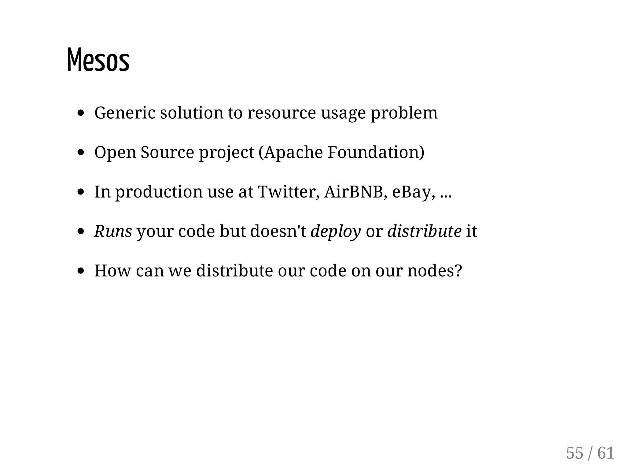 Mesos
Generic solution to resource usage problem
Open Source project (Apache Foundation)
In production use at Twitter, AirBNB, eBay, ...
Runs your code but doesn't deploy or distribute it
How can we distribute our code on our nodes?
55 / 61
 
