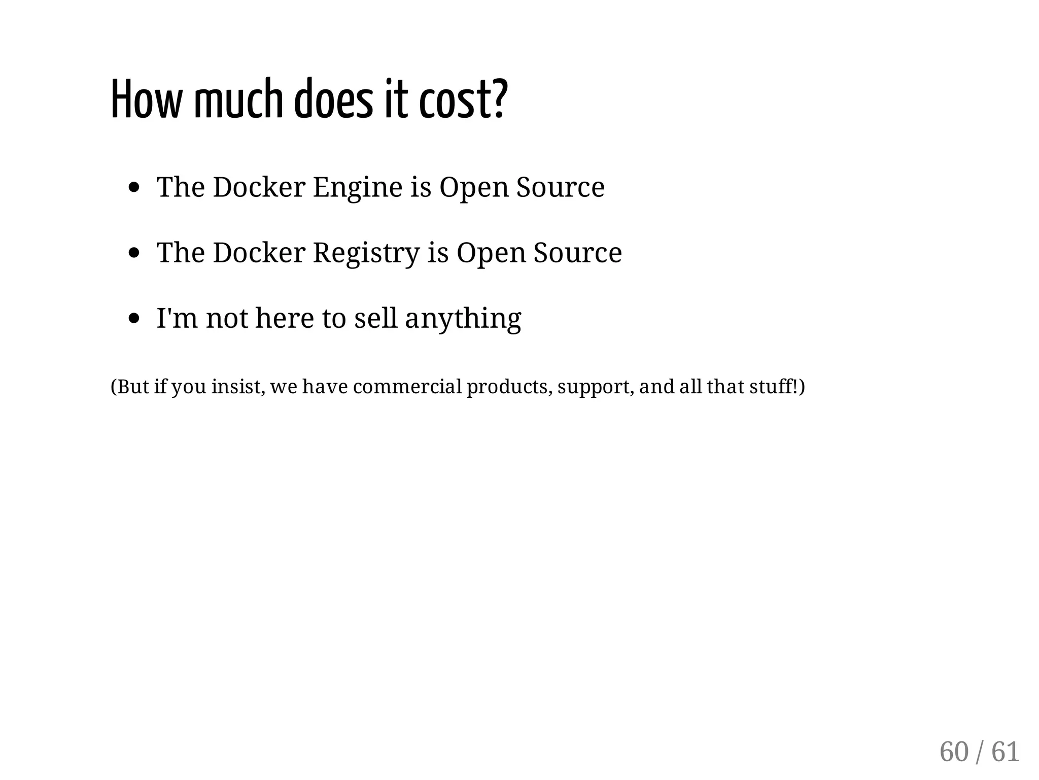 How much does it cost?
The Docker Engine is Open Source
The Docker Registry is Open Source
I'm not here to sell anything
(But if you insist, we have commercial products, support, and all that stuff!)
60 / 61
 