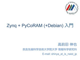 Zynq + PyCoRAM (+Debian) 入門
高前田 伸也
奈良先端科学技術大学院大学 情報科学研究科
E-mail: shinya_at_is_naist_jp
 