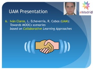 UAM Presentation
6. Iván Claros, L. Echeverría, R. Cobos (UAM):
Towards MOOCs scenaries
based on Collaborative Learning Approaches
 