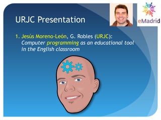 1. Jesús Moreno-León, G. Robles (URJC):
Computer programming as an educational tool
in the English classroom
URJC Presentation
 