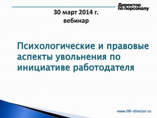 30 март 2014 г.
вебинар
www.HR-director.ru
Психологические и правовые
аспекты увольнения по
инициативе работодателя
 