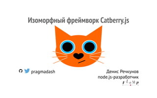 pragmadash Денис Речкунов
node.js-разработчик
Изоморфный фреймворк Catberry.js
 