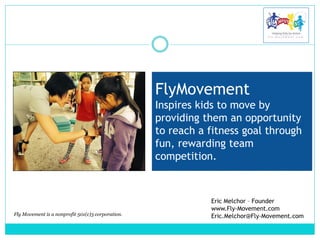 Eric Melchor – Founder
www.Fly-Movement.com
Eric.Melchor@Fly-Movement.com
FlyMovement
Inspires kids to move by
providing them an opportunity
to reach a fitness goal through
fun, rewarding team
competition.
Fly Movement is a nonprofit 501(c)3 corporation.
 