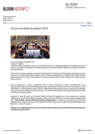 Date : 26/03/2015
Heure : 22:45:18
Journaliste : Nicholas Forrest
fr.blouinartinfo.com
Pays : France
Dynamisme : 8
Page 1/1
Visualiser l'article
Tous droits réservés à l'éditeur DESSIN 242455799
Un tour au Salon du dessin 2015
Une vue du Salon du dessin 2015
( Salon du dessin)
La 24ème édition du Salon du dessin a ouvert ses portes hier, au Palais Brongniart, où il restera jusqu'au 30
mars. Il y accueille une sélection de dessins artistiques, de Grands Maîtres autant que d'artistes modernes
et contemporains.
Cette année, le Salon du dessin comprend 39 participants (19 français et 20 étrangers) dont sept nouveaux
exposants. Il s'agit de Marty de Cambiaire (Paris), Galerie Tarantino (Paris), Galleria Carlo Virgilo (Rome),
Damien Boquet Art (Paris), Aktis Gallery (Londres), Marlborough Fine Art (Londres) et Galerie Thessa
Herold (Paris).
Hier et aujourd'hui, le salon a également attiré un grand nombre de curieux, de passionnés et de
collectionneurs grâce aux lectures organisées, cette année autour du thème du dessin d'architecture. Dans
cette optique, l'invité spécial du salon, la B.N.F. (Bibliothèque Nationale de France), présente une sélection
d'œuvres issues du département des Estampes : une remarquable collection de dessins d'architecture allant
du XVIème au XXème siècle.
Aujourd'hui, jeudi 26 mars, la Fondation Daniel & Florence Guerlain pour l'art contemporain remettra
également un prix durant le Salon du dessin. Cette année, les candidats à ce prix de dessin contemporain
sont : Tomma Abts, Jockum Nordström et Pavel Pepperstein. Le vainqueur, désigné par un jury de neuf
collectionneurs, recevra une bourse de 15000€ et l'une de ses œuvres sera offerte au Musée National d'Art
Moderne – Centre Pompidou.
Cliquez sur le diaporama pour voir une sélection des œuvres les plus intéressantes présentées lors
du Salon du dessin 2015
 