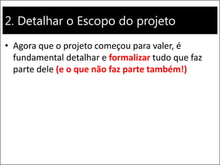 2. Detalhar o Escopo do projeto
• Agora que o projeto começou para valer, é
fundamental detalhar e formalizar tudo que faz
parte dele (e o que não faz parte também!)
 