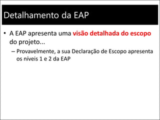 Detalhamento da EAP
• A EAP apresenta uma visão detalhada do escopo
do projeto...
– Provavelmente, a sua Declaração de Escopo apresenta
os níveis 1 e 2 da EAP
 