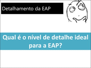 Detalhamento da EAP
Qual é o nível de detalhe ideal
para a EAP?
 