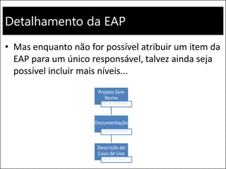 Detalhamento da EAP
• Mas enquanto não for possível atribuir um item da
EAP para um único responsável, talvez ainda seja
possível incluir mais níveis...
Projeto Sem
Nome
Documentação
Descrição de
Caso de Uso
 