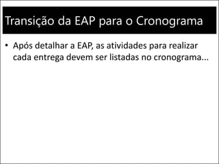Transição da EAP para o Cronograma
• Após detalhar a EAP, as atividades para realizar
cada entrega devem ser listadas no cronograma...
 