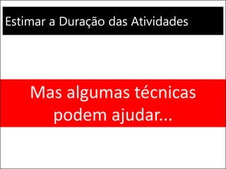 Estimar a Duração das Atividades
Mas algumas técnicas
podem ajudar...
 