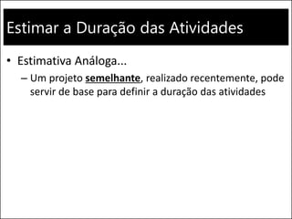 Estimar a Duração das Atividades
• Estimativa Análoga...
– Um projeto semelhante, realizado recentemente, pode
servir de base para definir a duração das atividades
 
