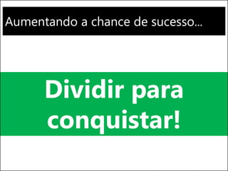 Aumentando a chance de sucesso...
Dividir para
conquistar!
 
