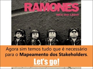 Agora sim temos tudo que é necessário
para o Mapeamento dos Stakeholders.
Let’s go!
 