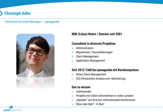 4
Christoph Adler
Technical Account Manager – panagenda
IBM (Lotus) Notes / Domino seit 2001
Consultant in diversen Projekten
 Administration
 Migrationen / Konsolidierungen
 Client Management
 Application Management
Seit 2012 TAM bei panagenda mit Kernkompetenz
 Notes Client Management
 ICS Infrastruktur-Analyse und -Optimierung
Gut zu wissen
 Vielreisender
 Projekte mit vielen Unternehmen in vielen Ländern
 „Speaker“ auf diversen internationalen Konferenzen
 Wein oder Bier?  Bier!
 