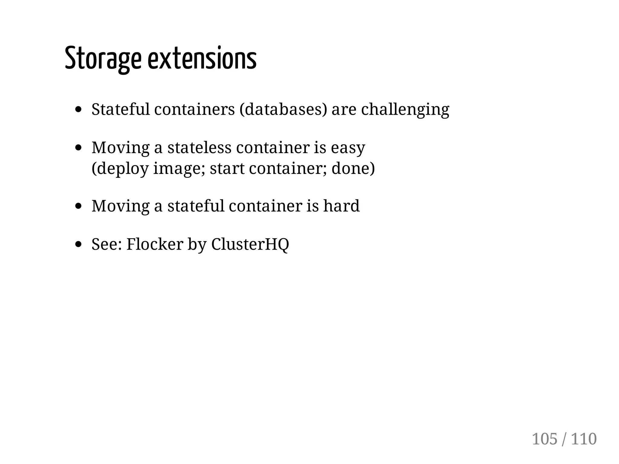 Storage extensions
Stateful containers (databases) are challenging
Moving a stateless container is easy
(deploy image; start container; done)
Moving a stateful container is hard
See: Flocker by ClusterHQ
105 / 110
 