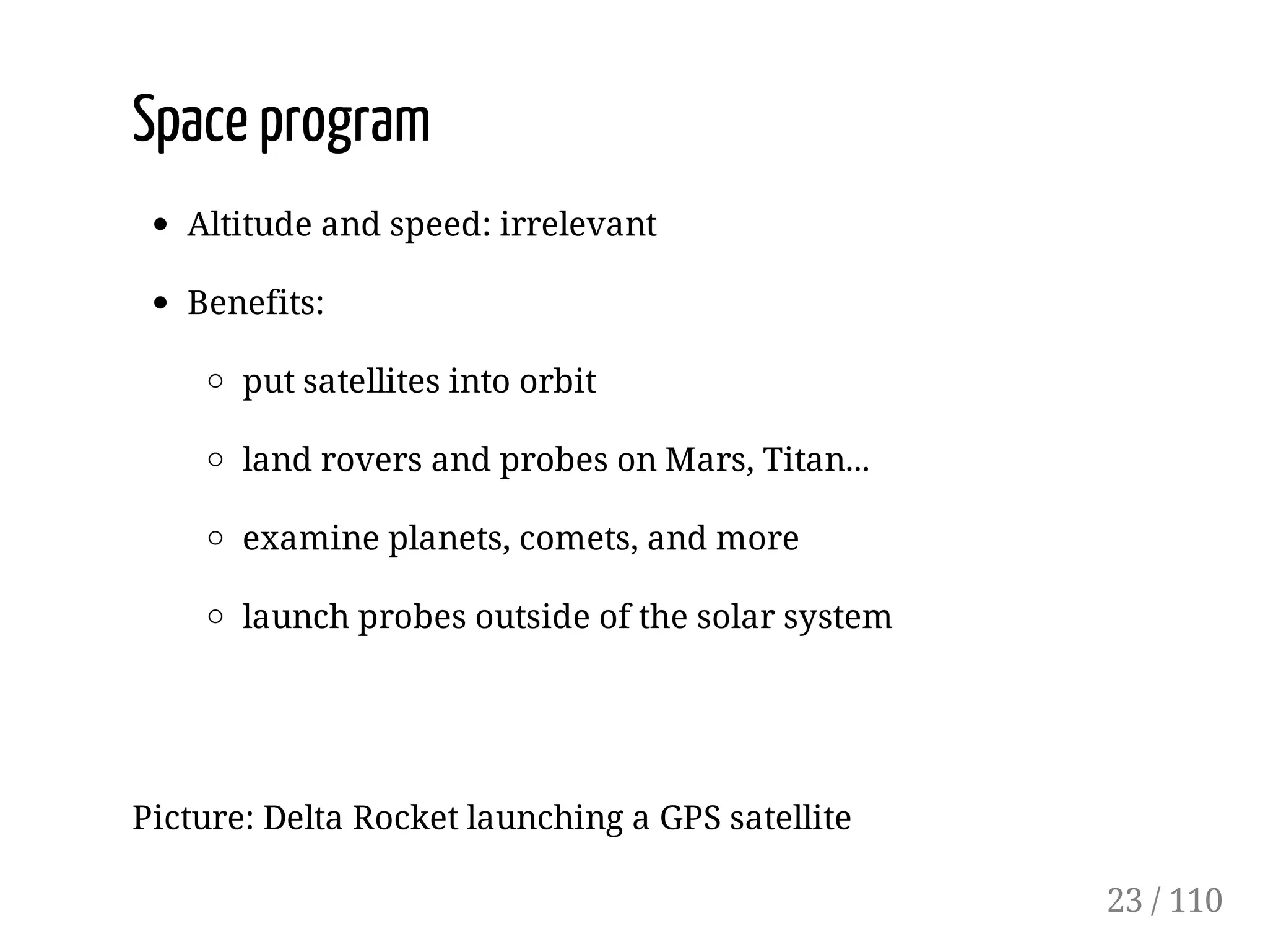Space program
Altitude and speed: irrelevant
Benefits:
put satellites into orbit
land rovers and probes on Mars, Titan...
examine planets, comets, and more
launch probes outside of the solar system
Picture: Delta Rocket launching a GPS satellite
23 / 110
 