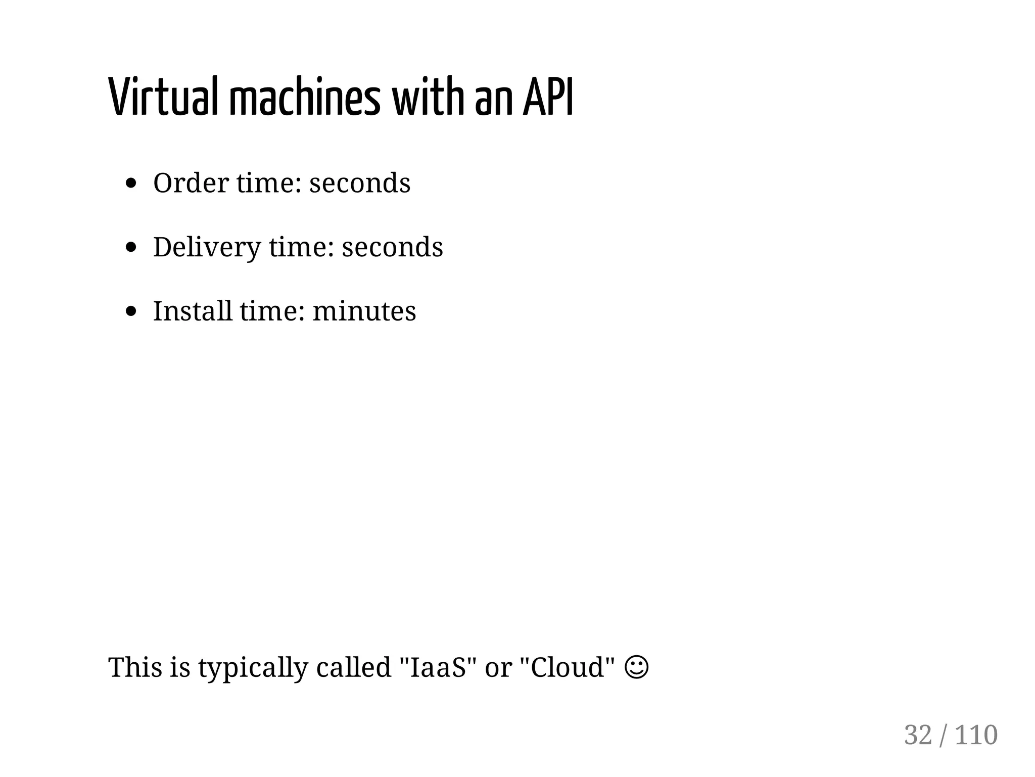 Virtual machines with an API
Order time: seconds
Delivery time: seconds
Install time: minutes
This is typically called "IaaS" or "Cloud" ☺
32 / 110
 