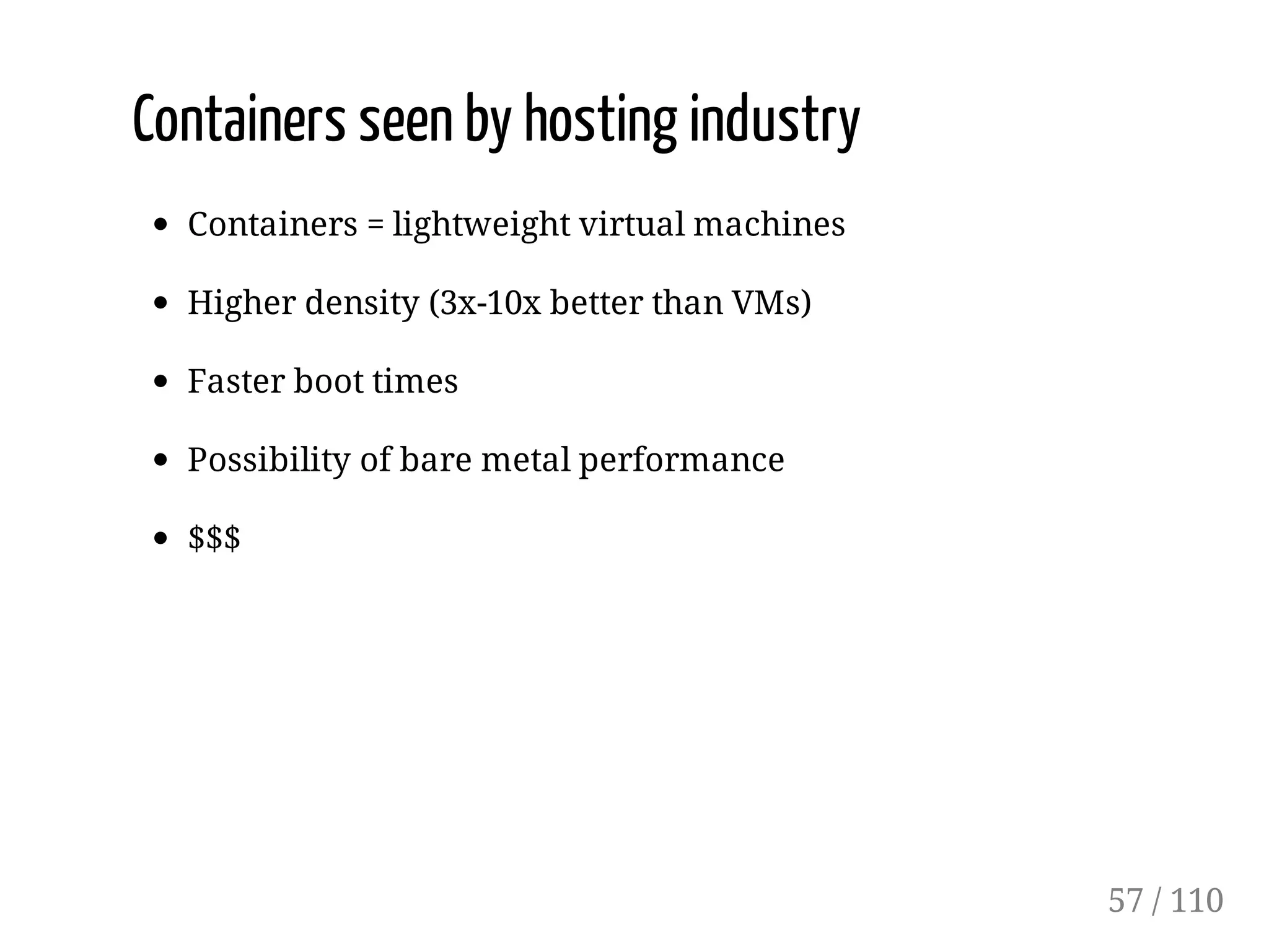 Containers seen by hosting industry
Containers = lightweight virtual machines
Higher density (3x-10x better than VMs)
Faster boot times
Possibility of bare metal performance
$$$
57 / 110
 