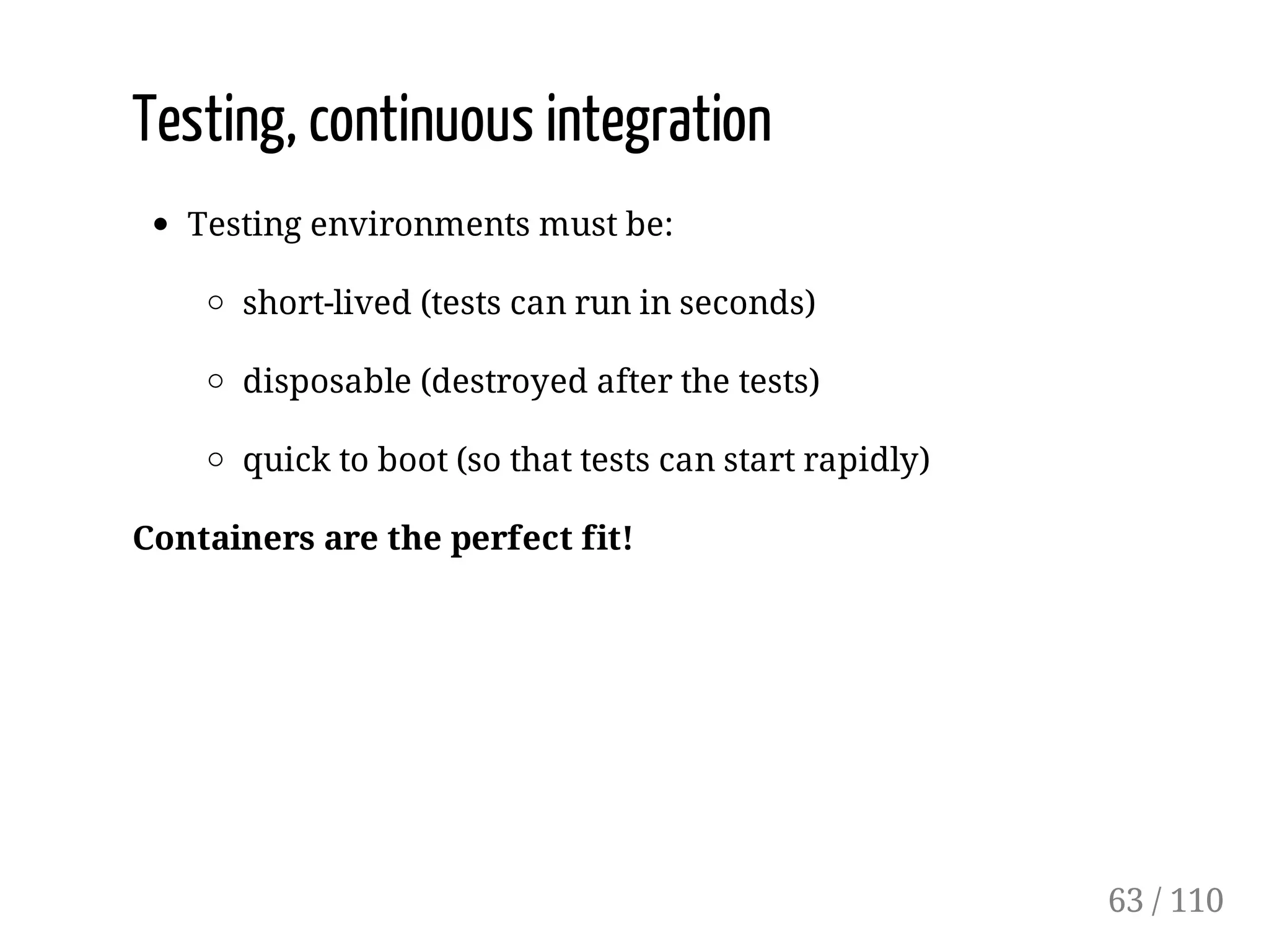 Testing, continuous integration
Testing environments must be:
short-lived (tests can run in seconds)
disposable (destroyed after the tests)
quick to boot (so that tests can start rapidly)
Containers are the perfect fit!
63 / 110
 