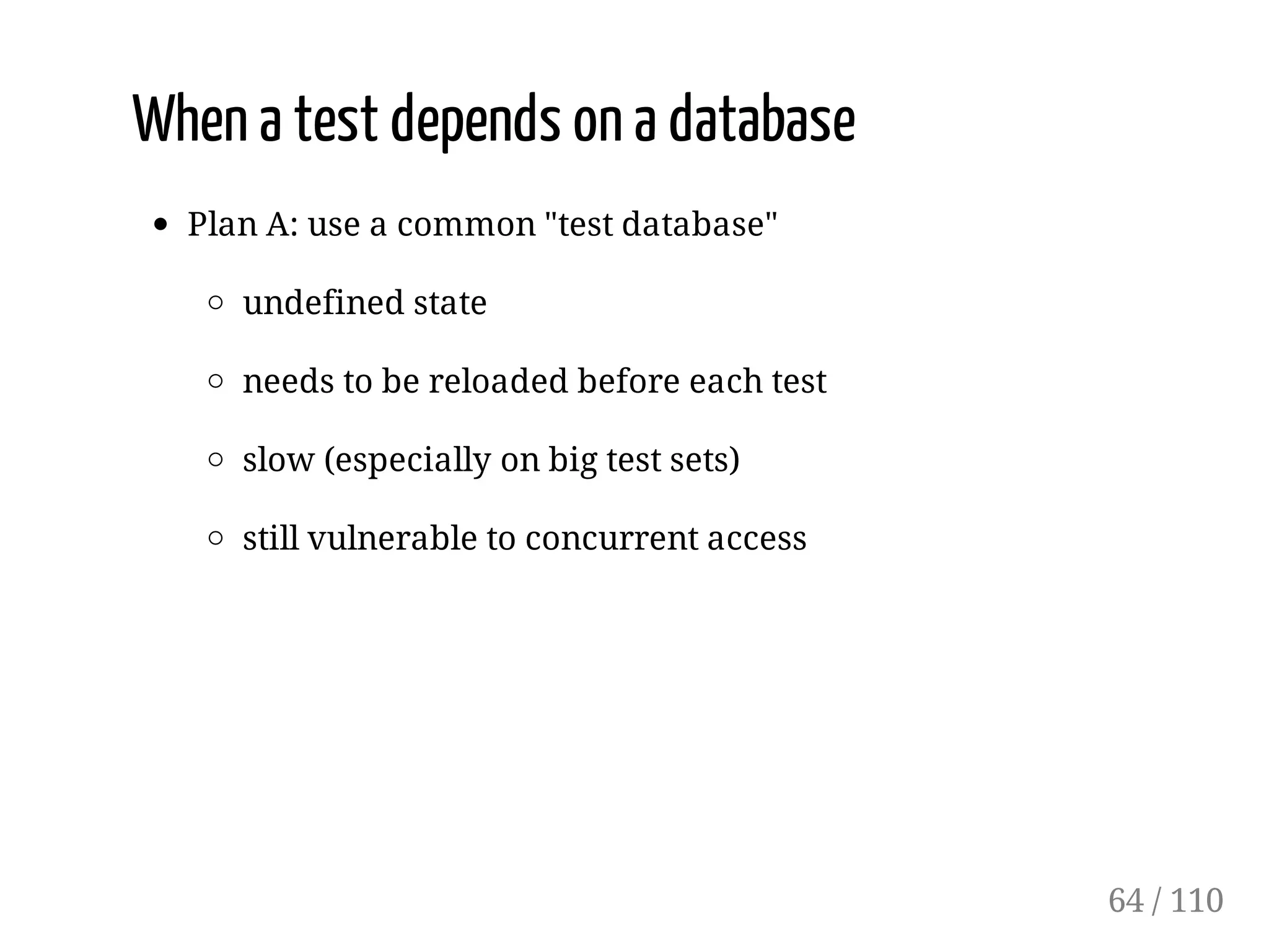 When a test depends on a database
Plan A: use a common "test database"
undefined state
needs to be reloaded before each test
slow (especially on big test sets)
still vulnerable to concurrent access
64 / 110
 