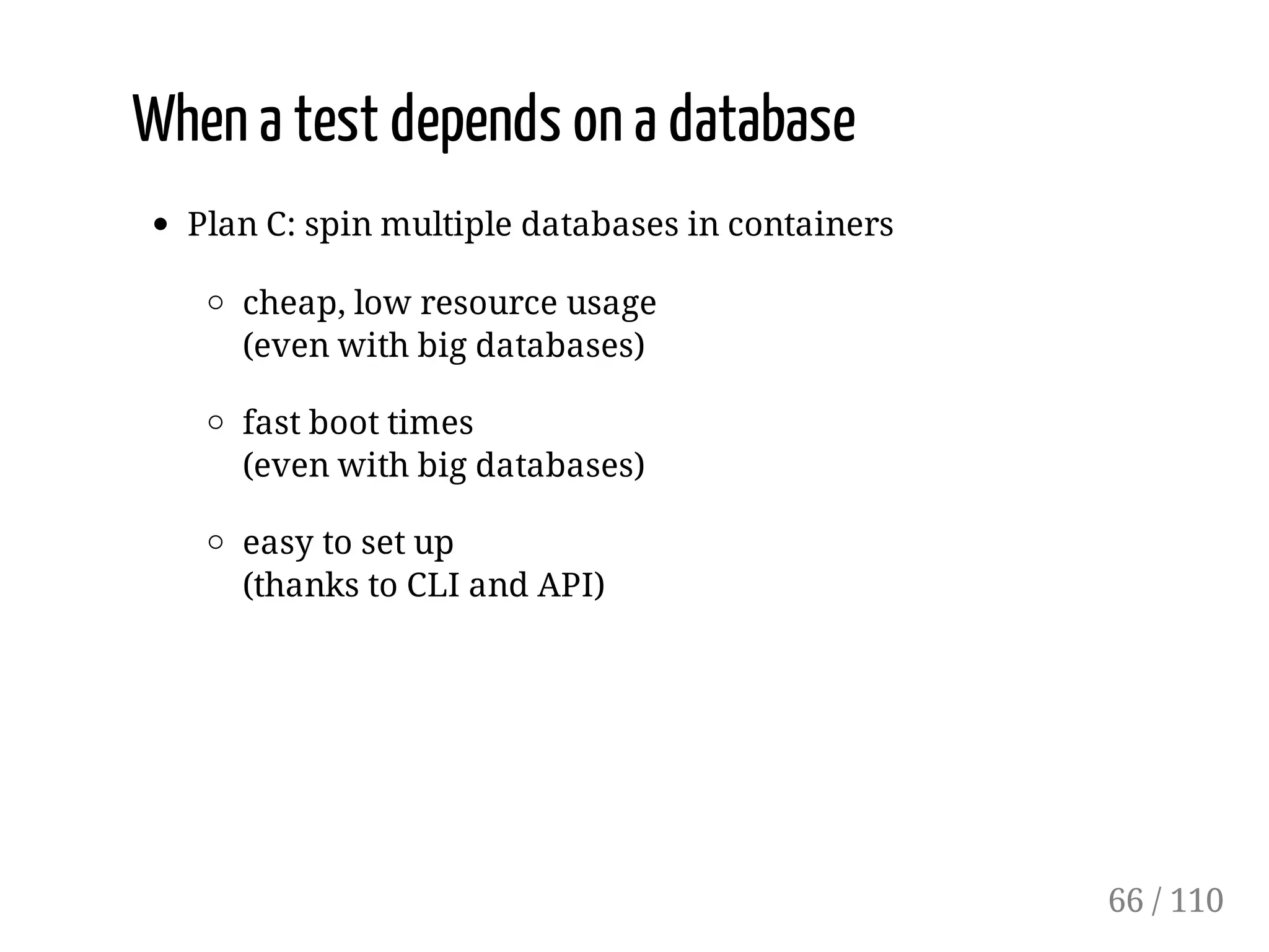 When a test depends on a database
Plan C: spin multiple databases in containers
cheap, low resource usage
(even with big databases)
fast boot times
(even with big databases)
easy to set up
(thanks to CLI and API)
66 / 110
 