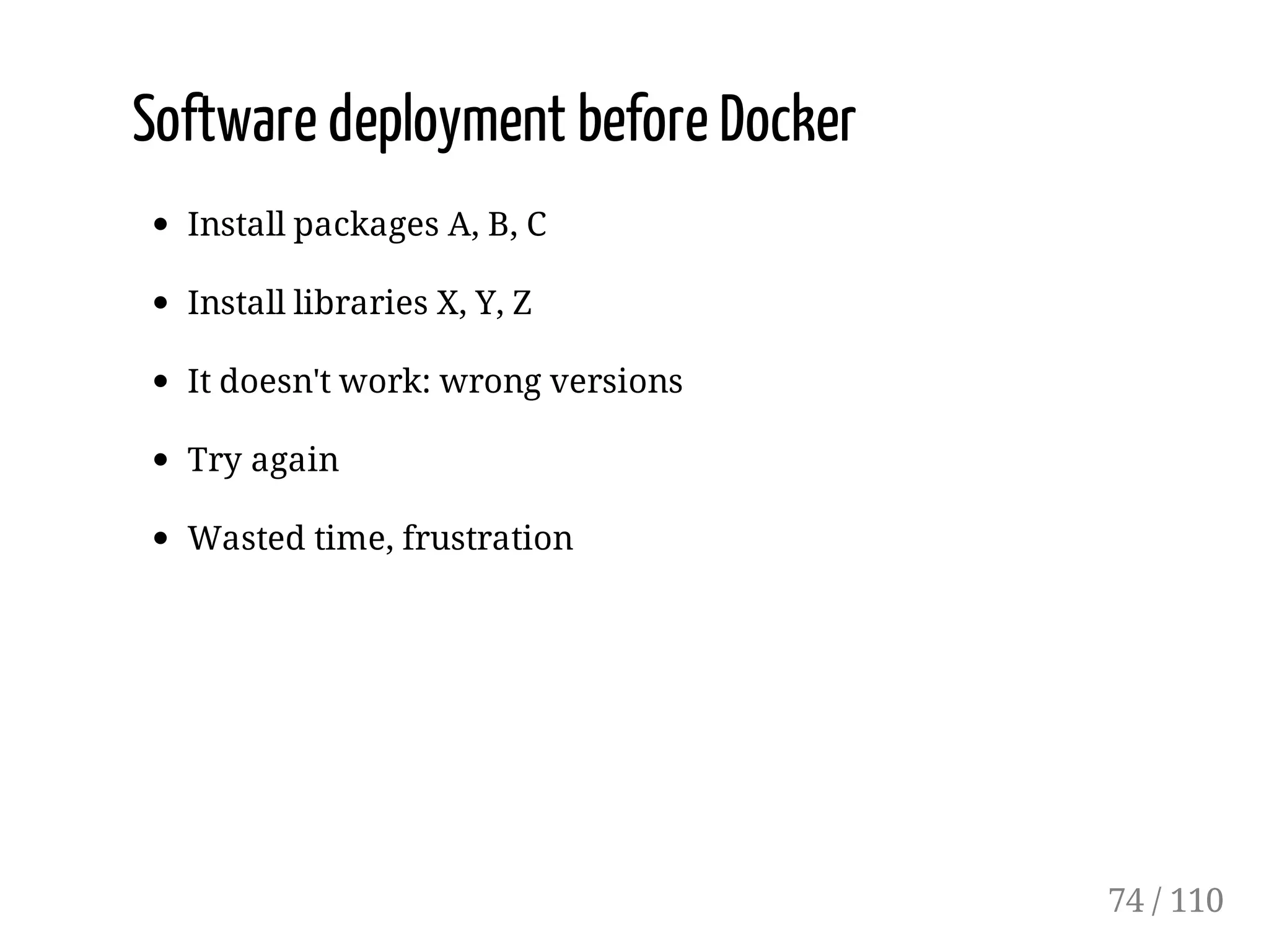 Software deployment before Docker
Install packages A, B, C
Install libraries X, Y, Z
It doesn't work: wrong versions
Try again
Wasted time, frustration
74 / 110
 