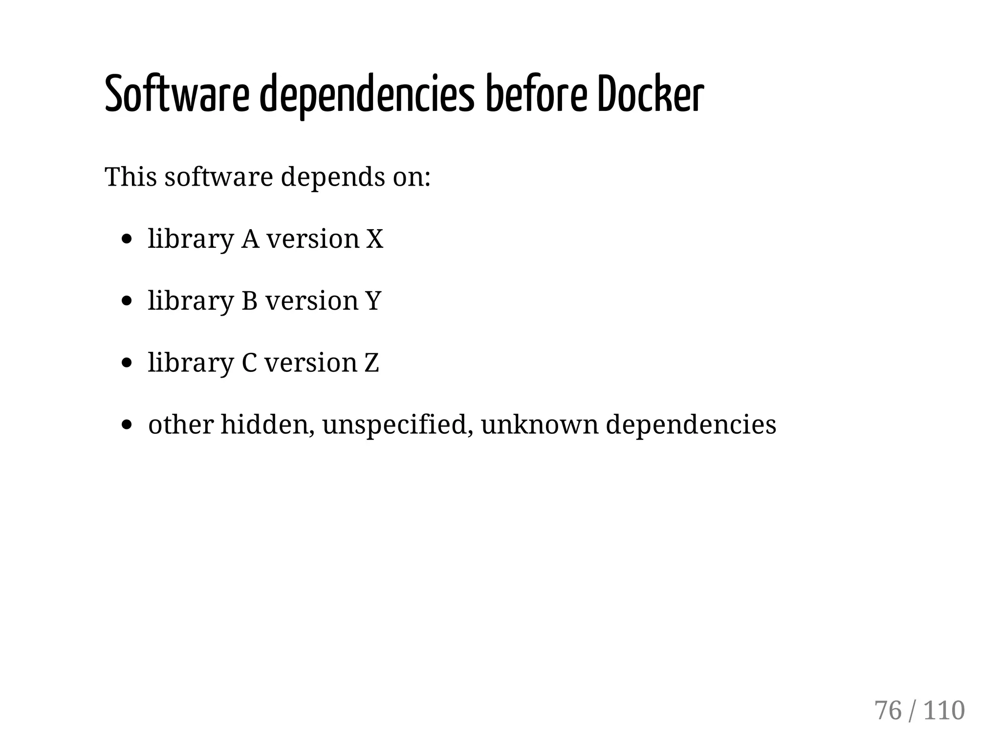 Software dependencies before Docker
This software depends on:
library A version X
library B version Y
library C version Z
other hidden, unspecified, unknown dependencies
76 / 110
 