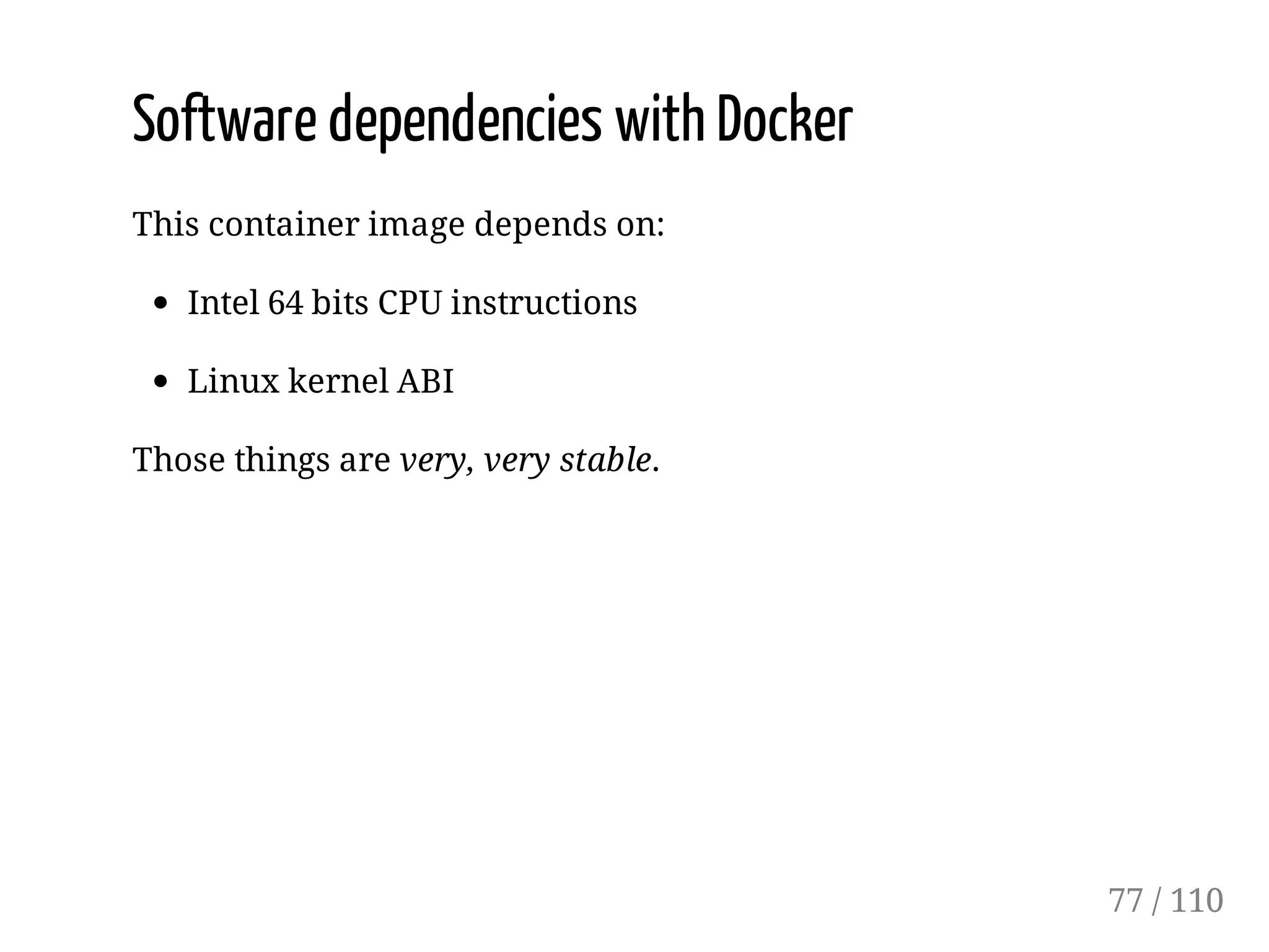Software dependencies with Docker
This container image depends on:
Intel 64 bits CPU instructions
Linux kernel ABI
Those things are very, very stable.
77 / 110
 