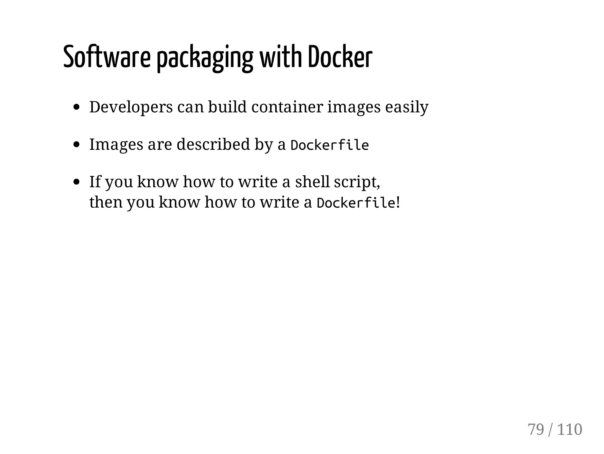Software packaging with Docker
Developers can build container images easily
Images are described by a Dockerfile
If you know how to write a shell script,
then you know how to write a Dockerfile!
79 / 110
 