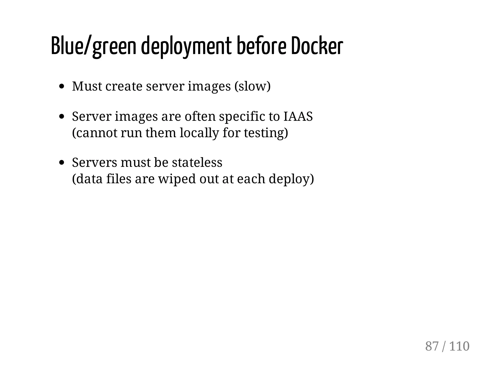 Blue/green deployment before Docker
Must create server images (slow)
Server images are often specific to IAAS
(cannot run them locally for testing)
Servers must be stateless
(data files are wiped out at each deploy)
87 / 110
 