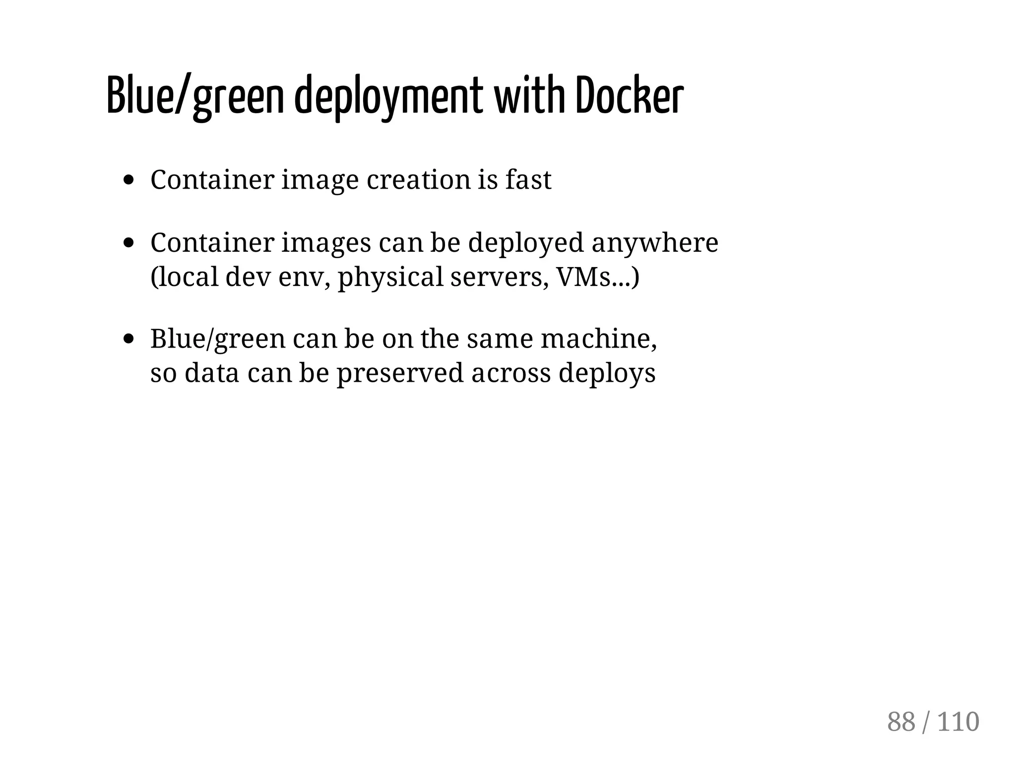 Blue/green deployment with Docker
Container image creation is fast
Container images can be deployed anywhere
(local dev env, physical servers, VMs...)
Blue/green can be on the same machine,
so data can be preserved across deploys
88 / 110
 