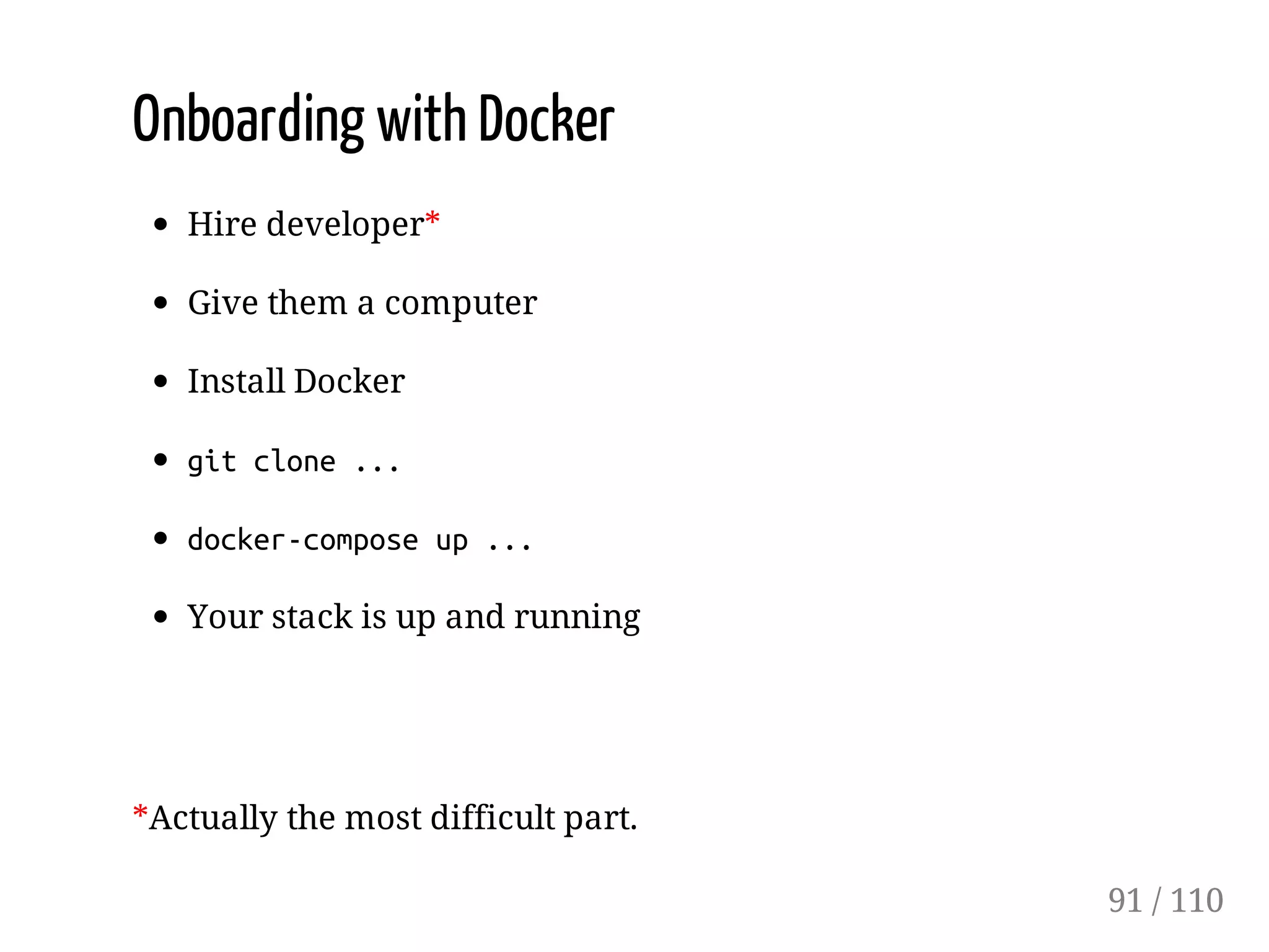 Onboarding with Docker
Hire developer*
Give them a computer
Install Docker
gitclone...
docker-composeup...
Your stack is up and running
*Actually the most difficult part.
91 / 110
 