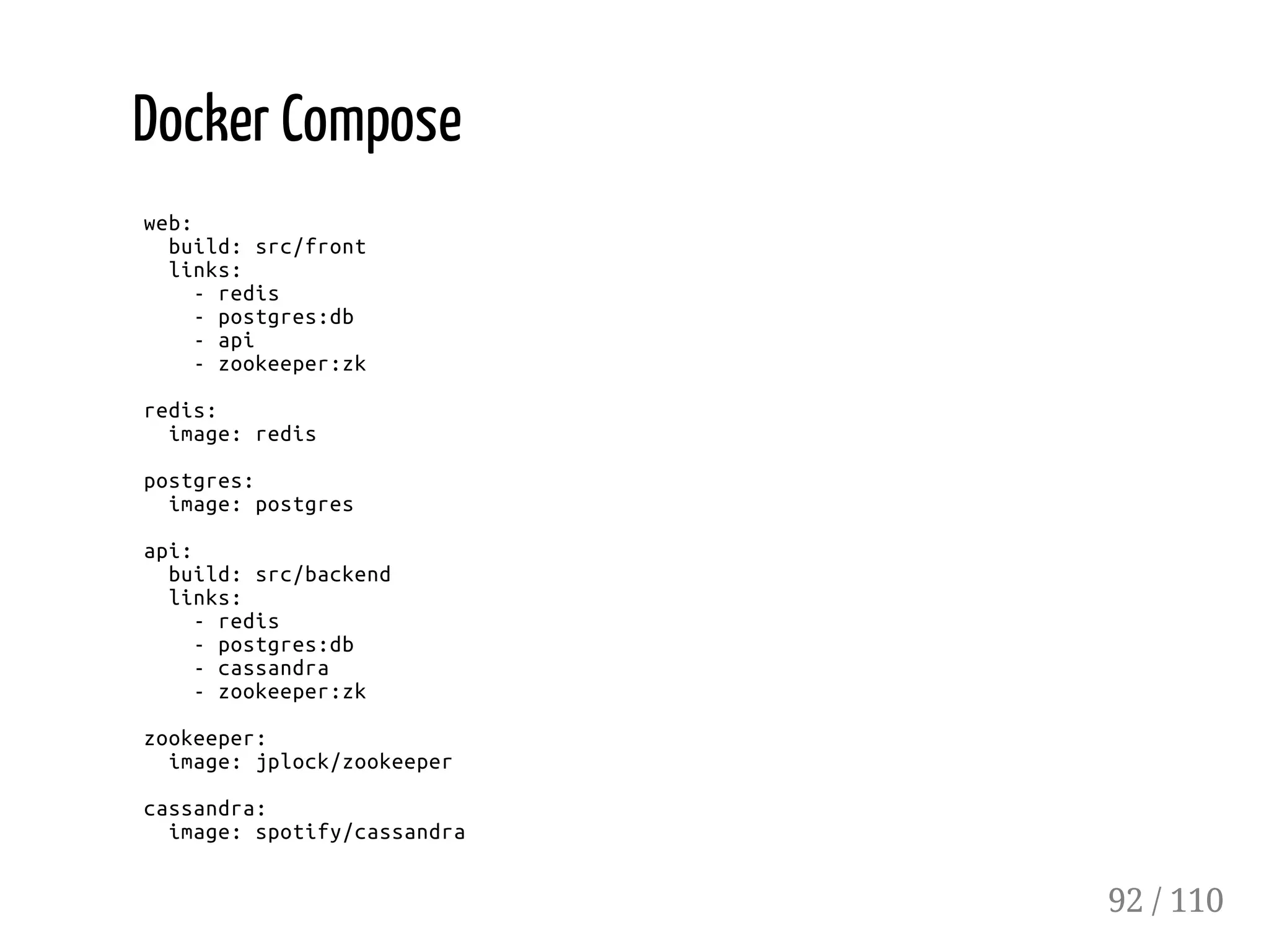 Docker Compose
web:
build:src/front
links:
-redis
-postgres:db
-api
-zookeeper:zk
redis:
image:redis
postgres:
image:postgres
api:
build:src/backend
links:
-redis
-postgres:db
-cassandra
-zookeeper:zk
zookeeper:
image:jplock/zookeeper
cassandra:
image:spotify/cassandra
92 / 110
 