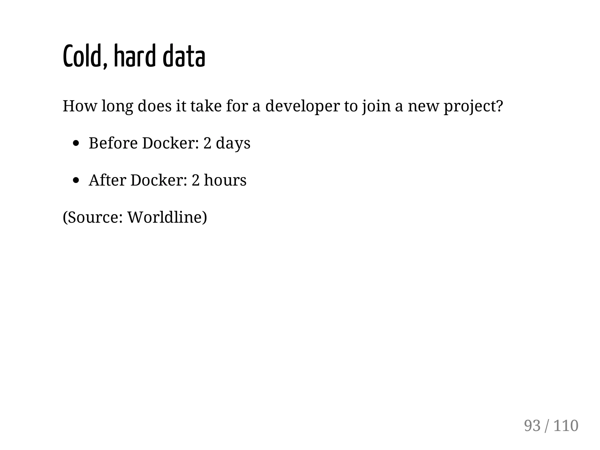 Cold, hard data
How long does it take for a developer to join a new project?
Before Docker: 2 days
After Docker: 2 hours
(Source: Worldline)
93 / 110
 