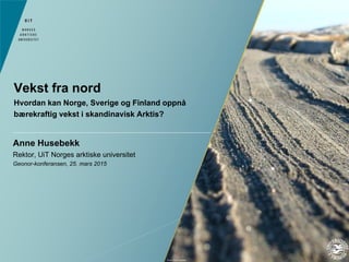 Anne Husebekk
Rektor, UiT Norges arktiske universitet
Geonor-konferansen, 25. mars 2015
Vekst fra nord
Hvordan kan Norge, Sverige og Finland oppnå
bærekraftig vekst i skandinavisk Arktis?
Foto: Geir Gotaas
 