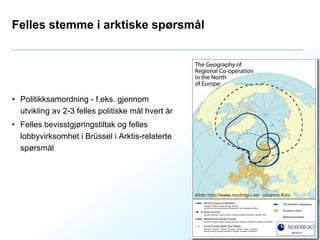 Felles stemme i arktiske spørsmål
• Politikksamordning - f.eks. gjennom
utvikling av 2-3 felles politiske mål hvert år
• Felles bevisstgjøringstiltak og felles
lobbyvirksomhet i Brüssel i Arktis-relaterte
spørsmål
12
Kilde: http://www.nordregio.se/ - Johanna Roto
 