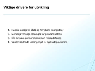 Viktige drivere for utvikling
1. Renere energi fra LNG og fornybare energikilder
2. Mer miljøvennlige løsninger for gruveindustrien
3. Økt turisme gjennom koordinert markedsføring
4. Verdensledende løsninger på is- og kuldeproblemer
3
 