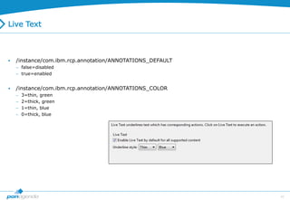 42
Live Text
 /instance/com.ibm.rcp.annotation/ANNOTATIONS_DEFAULT
 false=disabled
 true=enabled
 /instance/com.ibm.rcp.annotation/ANNOTATIONS_COLOR
 3=thin, green
 2=thick, green
 1=thin, blue
 0=thick, blue
 