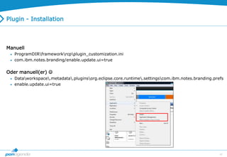 49
Plugin - Installation
Manuell
 ProgramDIRframeworkrcpplugin_customization.ini
 com.ibm.notes.branding/enable.update.ui=true
Oder manuell(er) 
 Dataworkspace.metadata.pluginsorg.eclipse.core.runtime.settingscom.ibm.notes.branding.prefs
 enable.update.ui=true
 