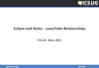 www.ics.ug #icsug
Eclipse and Notes - Love/Hate Relationships
ICS.UG - März 2015
 