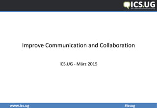 www.ics.ug #icsug
Improve Communication and Collaboration
ICS.UG - März 2015
 