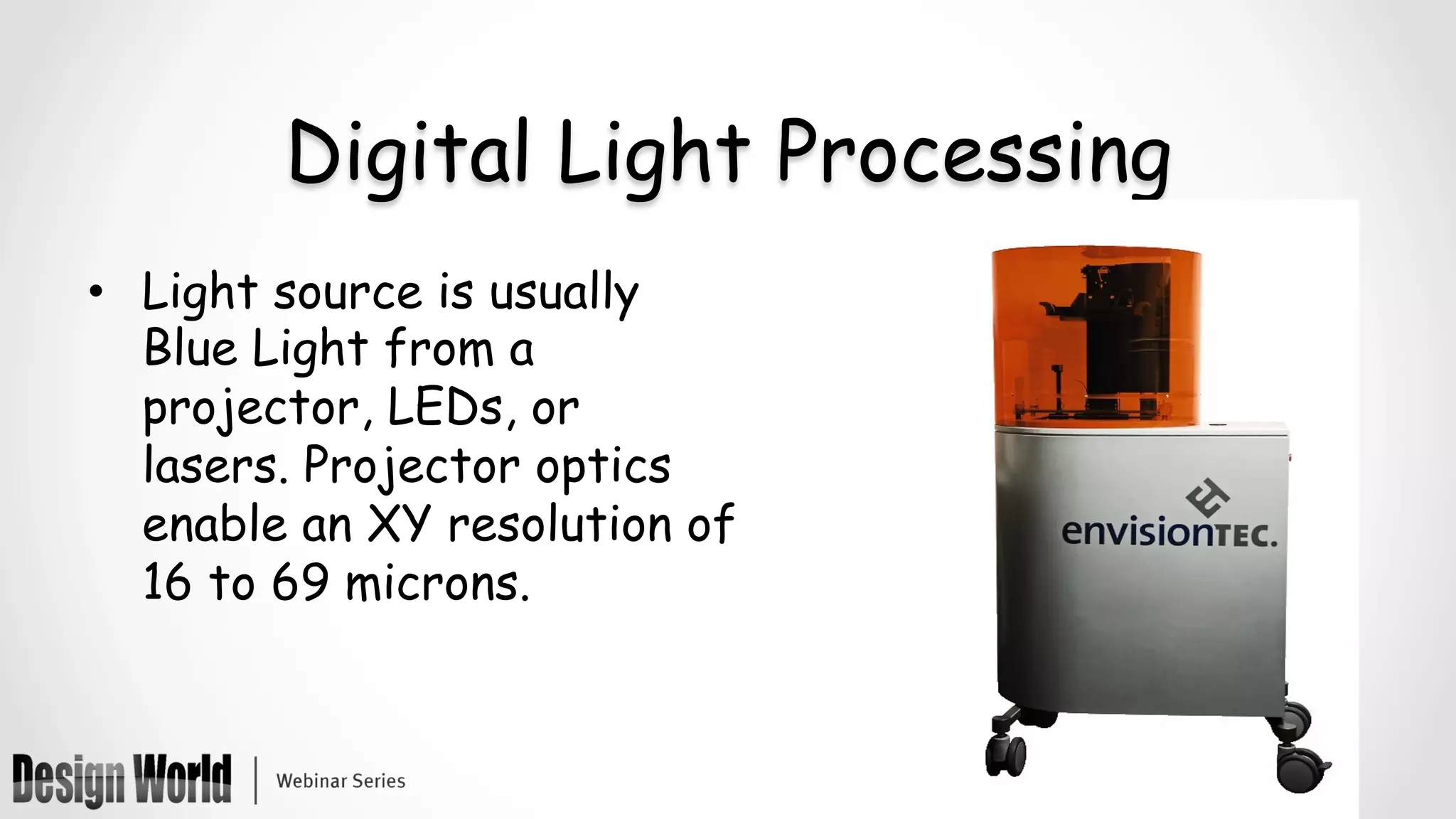 Digital Light Processing
•  Light source is usually
Blue Light from a
projector, LEDs, or
lasers. Projector optics
enable an XY resolution of
16 to 69 microns.
 